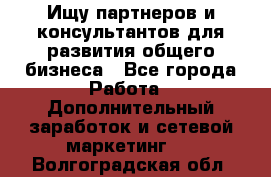 Ищу партнеров и консультантов для развития общего бизнеса - Все города Работа » Дополнительный заработок и сетевой маркетинг   . Волгоградская обл.